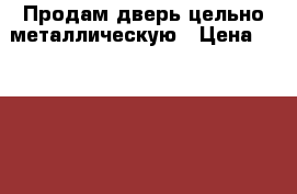 Продам дверь цельно-металлическую › Цена ­ 20 000 - Пензенская обл., Пенза г. Другое » Продам   